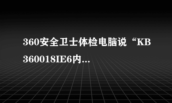 360安全卫士体检电脑说“KB360018IE6内核升级补丁”这是一个高危漏洞！怎么修复啊？