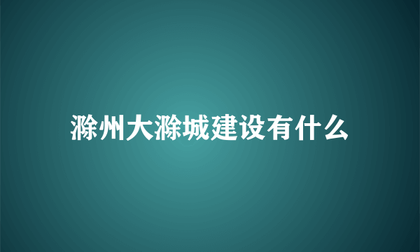 滁州大滁城建设有什么