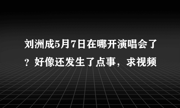 刘洲成5月7日在哪开演唱会了？好像还发生了点事，求视频