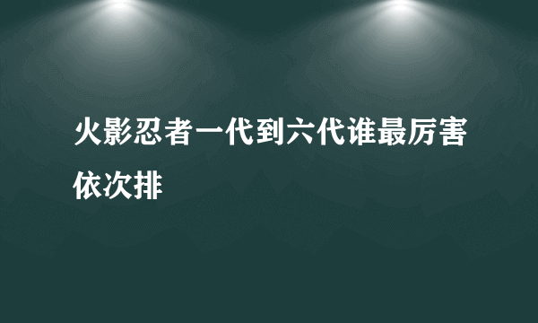 火影忍者一代到六代谁最厉害依次排