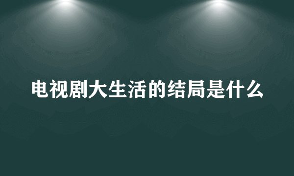 电视剧大生活的结局是什么