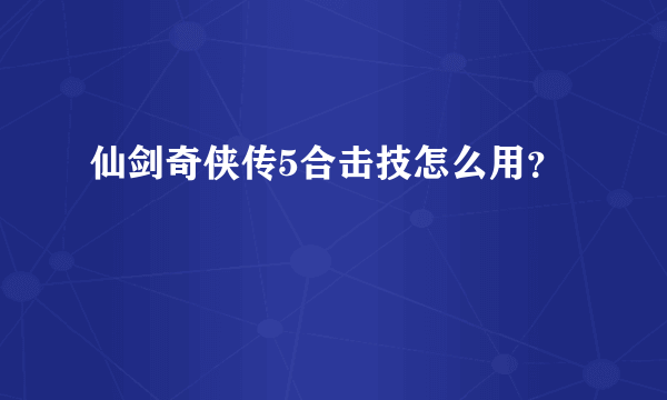 仙剑奇侠传5合击技怎么用？