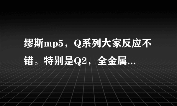 缪斯mp5，Q系列大家反应不错。特别是Q2，全金属的，超薄8.8有质感，不知道多少钱一台？