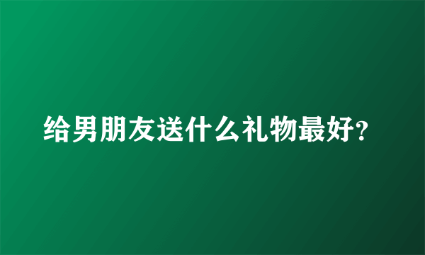 给男朋友送什么礼物最好？