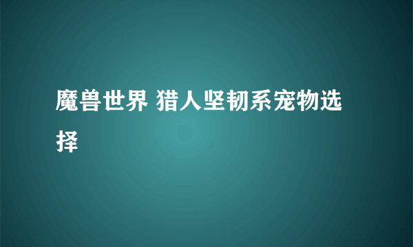 魔兽世界 猎人坚韧系宠物选择