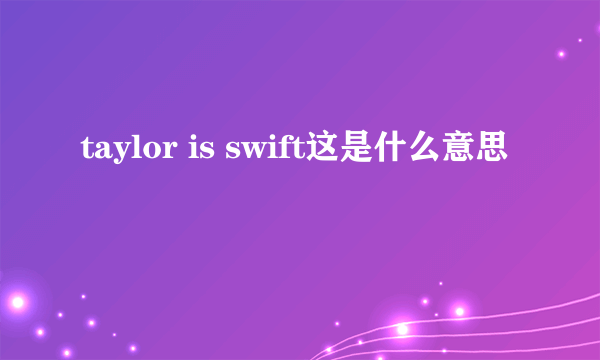 taylor is swift这是什么意思