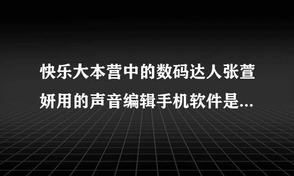 快乐大本营中的数码达人张萱妍用的声音编辑手机软件是什么软件？