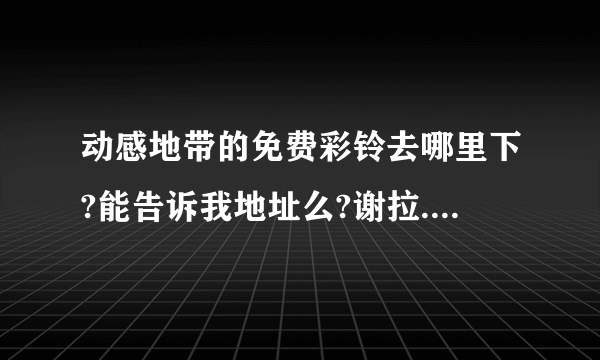 动感地带的免费彩铃去哪里下?能告诉我地址么?谢拉....