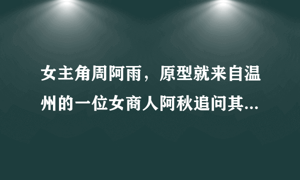 女主角周阿雨，原型就来自温州的一位女商人阿秋追问其家人呢，是否也像电视剧那样的传奇，