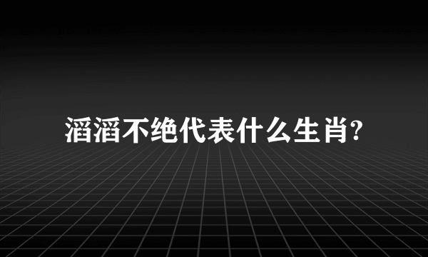 滔滔不绝代表什么生肖?