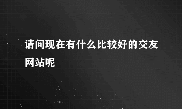 请问现在有什么比较好的交友网站呢