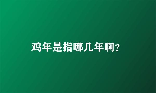 鸡年是指哪几年啊？