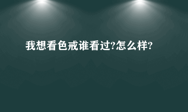 我想看色戒谁看过?怎么样?