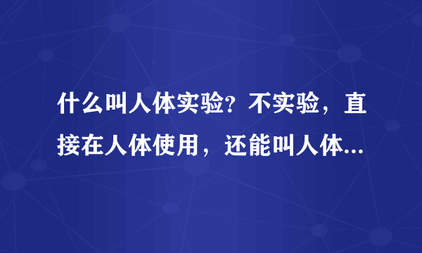 什么叫人体实验？不实验，直接在人体使用，还能叫人体实验吗？