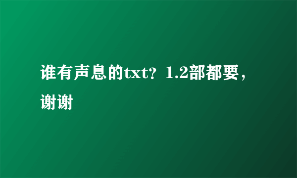 谁有声息的txt？1.2部都要，谢谢