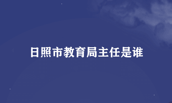 日照市教育局主任是谁