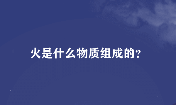 火是什么物质组成的？