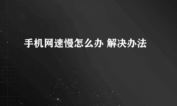 手机网速慢怎么办 解决办法