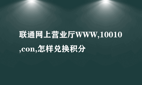 联通网上营业厅WWW,10010,con,怎样兑换积分