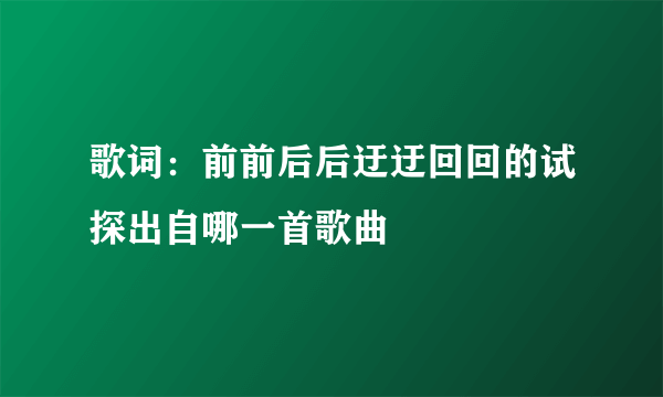 歌词：前前后后迂迂回回的试探出自哪一首歌曲