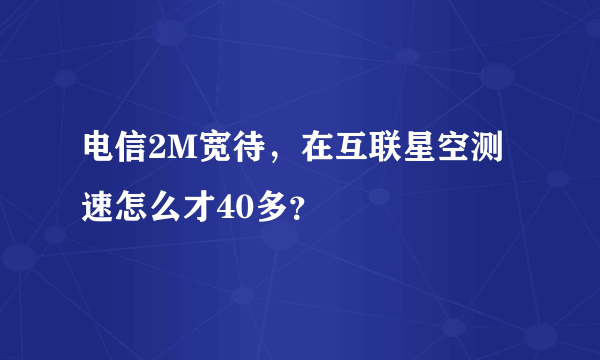 电信2M宽待，在互联星空测速怎么才40多？