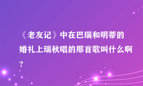 《老友记》中在巴瑞和明蒂的婚礼上瑞秋唱的那首歌叫什么啊？