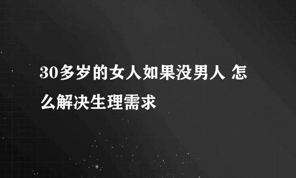 30多岁的女人如果没男人 怎么解决生理需求