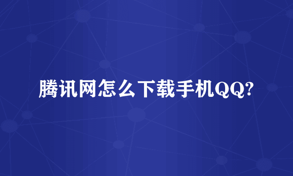 腾讯网怎么下载手机QQ?