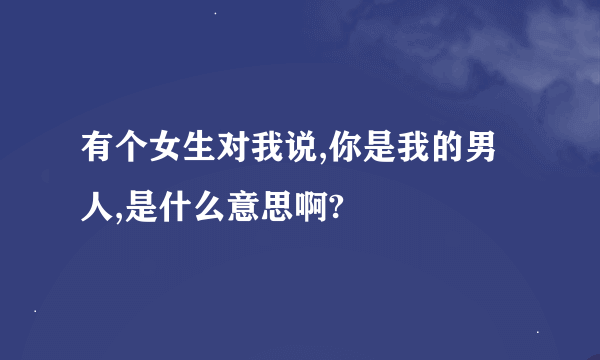 有个女生对我说,你是我的男人,是什么意思啊?