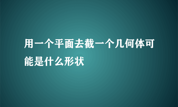 用一个平面去截一个几何体可能是什么形状