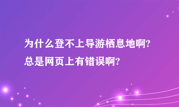 为什么登不上导游栖息地啊?总是网页上有错误啊?