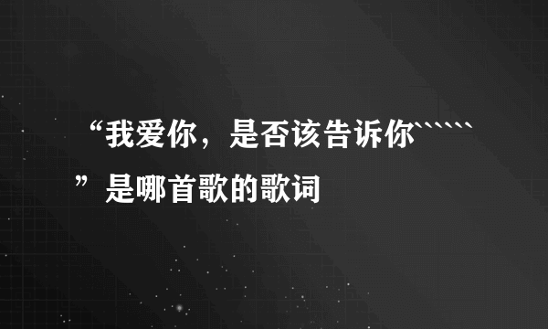 “我爱你，是否该告诉你``````”是哪首歌的歌词