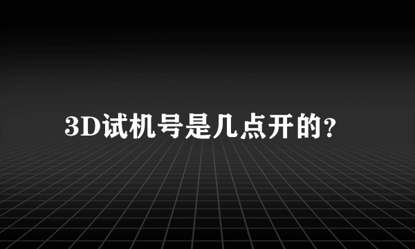 3D试机号是几点开的？