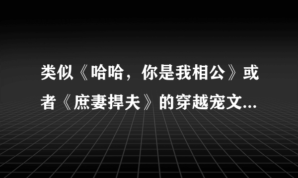 类似《哈哈，你是我相公》或者《庶妻捍夫》的穿越宠文，温馨的文啊