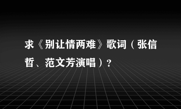 求《别让情两难》歌词（张信哲、范文芳演唱）？