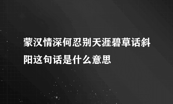 蒙汉情深何忍别天涯碧草话斜阳这句话是什么意思