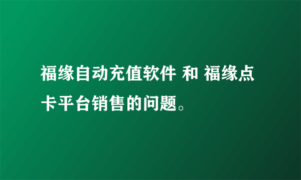 福缘自动充值软件 和 福缘点卡平台销售的问题。