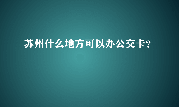 苏州什么地方可以办公交卡？