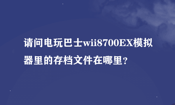 请问电玩巴士wii8700EX模拟器里的存档文件在哪里？