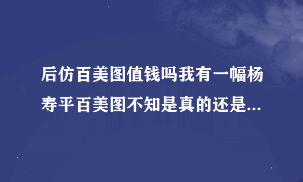 后仿百美图值钱吗我有一幅杨寿平百美图不知是真的还是假的。如果是后仿值钱吗？