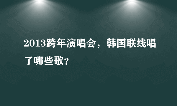 2013跨年演唱会，韩国联线唱了哪些歌？