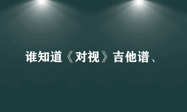 谁知道《对视》吉他谱、