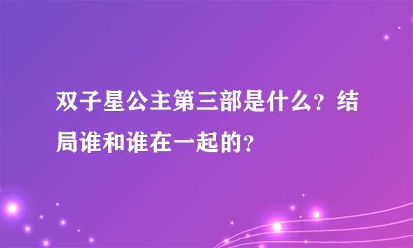 双子星公主第三部是什么？结局谁和谁在一起的？