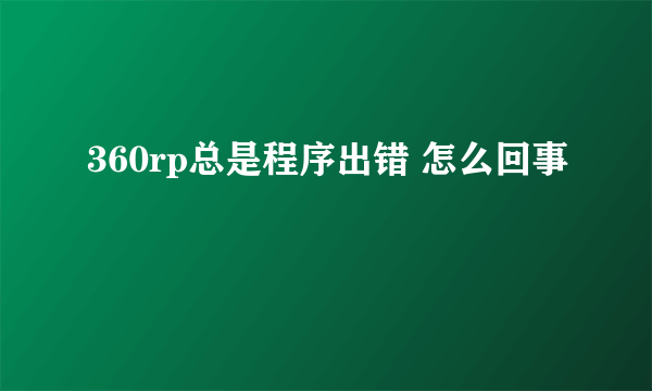 360rp总是程序出错 怎么回事