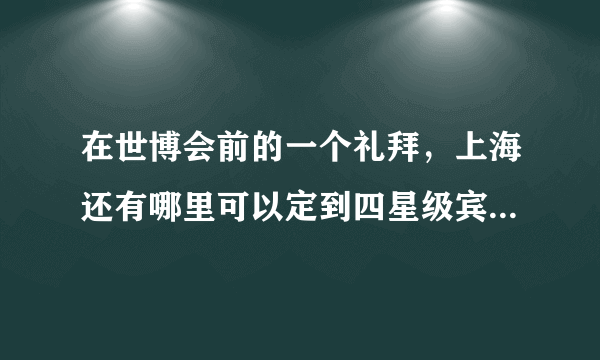 在世博会前的一个礼拜，上海还有哪里可以定到四星级宾馆，感激不尽！！！