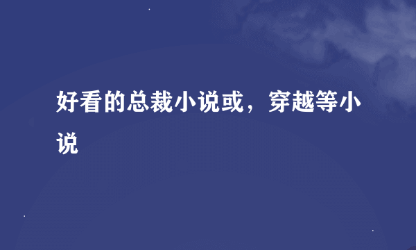 好看的总裁小说或，穿越等小说