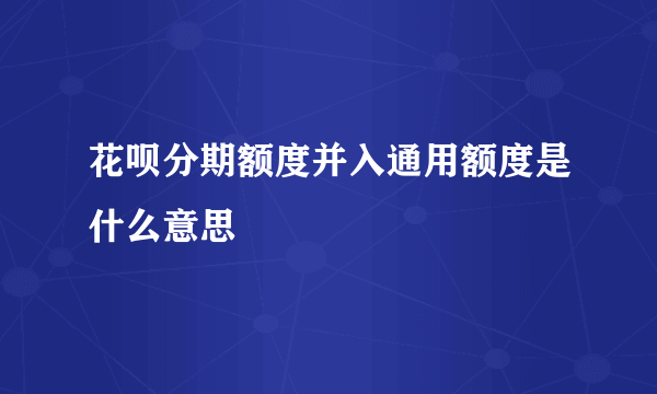 花呗分期额度并入通用额度是什么意思