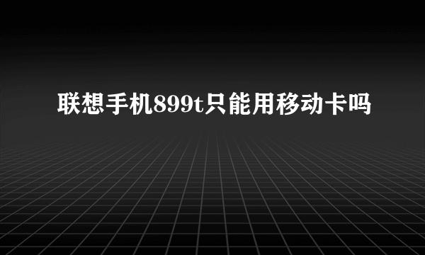 联想手机899t只能用移动卡吗