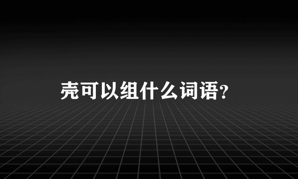 壳可以组什么词语？