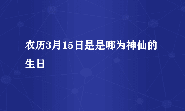 农历3月15日是是哪为神仙的生日